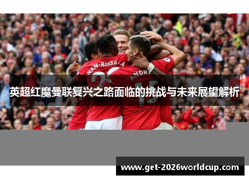 英超红魔曼联复兴之路面临的挑战与未来展望解析