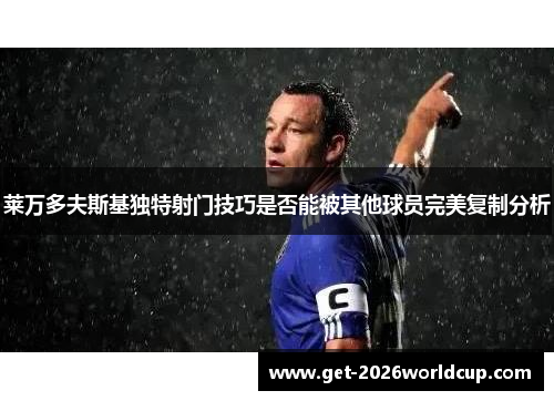 莱万多夫斯基独特射门技巧是否能被其他球员完美复制分析