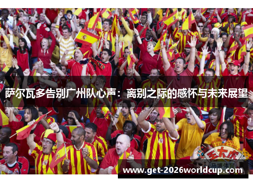 萨尔瓦多告别广州队心声：离别之际的感怀与未来展望