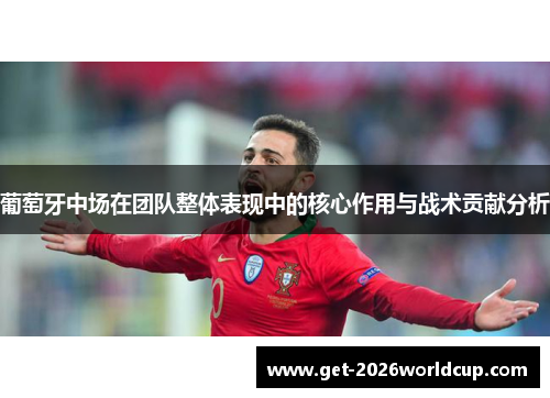 葡萄牙中场在团队整体表现中的核心作用与战术贡献分析