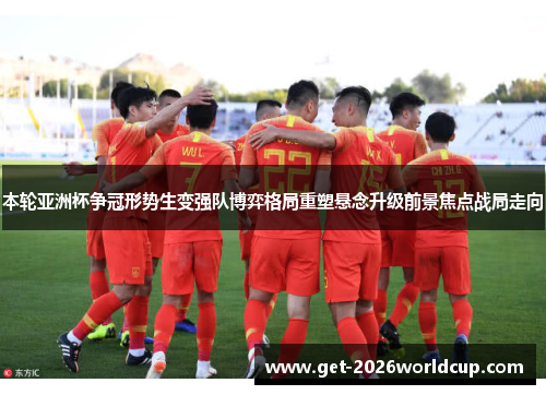 本轮亚洲杯争冠形势生变强队博弈格局重塑悬念升级前景焦点战局走向 本轮亚洲杯争冠形势生变强队博弈格局重塑悬念升级前景焦点战局走向