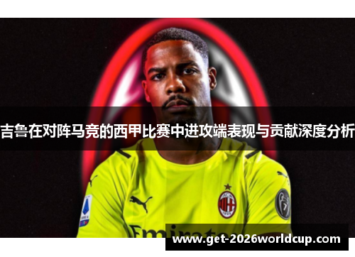 吉鲁在对阵马竞的西甲比赛中进攻端表现与贡献深度分析