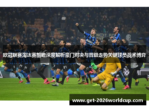 欧冠联赛淘汰赛前瞻深度解析豪门对决与晋级走势关键球员战术博弈