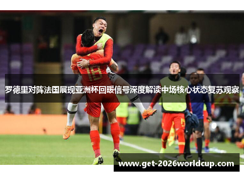 罗德里对阵法国展现亚洲杯回暖信号深度解读中场核心状态复苏观察