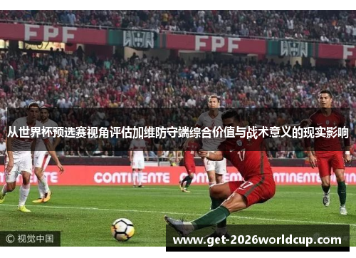 从世界杯预选赛视角评估加维防守端综合价值与战术意义的现实影响