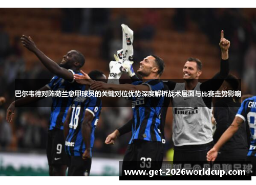 巴尔韦德对阵荷兰意甲球员的关键对位优势深度解析战术层面与比赛走势影响