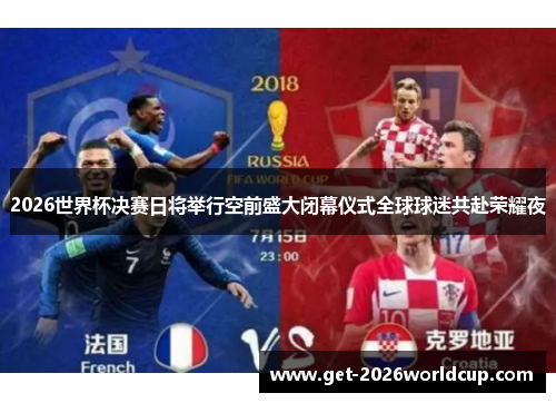 2026世界杯决赛日将举行空前盛大闭幕仪式全球球迷共赴荣耀夜