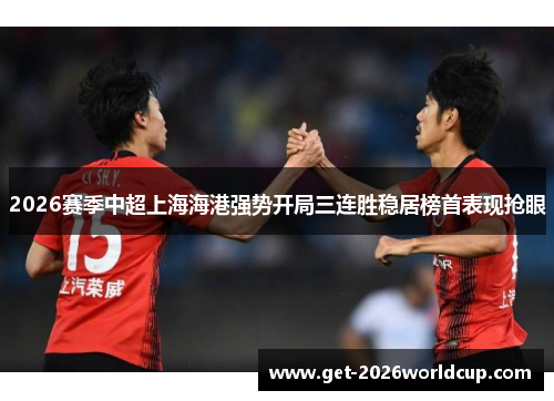 2026赛季中超上海海港强势开局三连胜稳居榜首表现抢眼