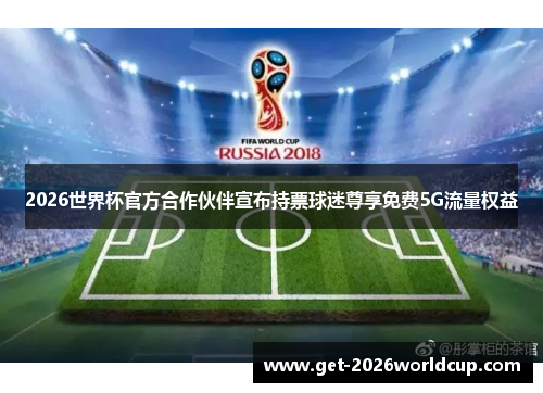 2026世界杯官方合作伙伴宣布持票球迷尊享免费5G流量权益